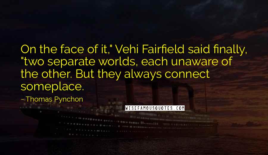 Thomas Pynchon Quotes: On the face of it," Vehi Fairfield said finally, "two separate worlds, each unaware of the other. But they always connect someplace.