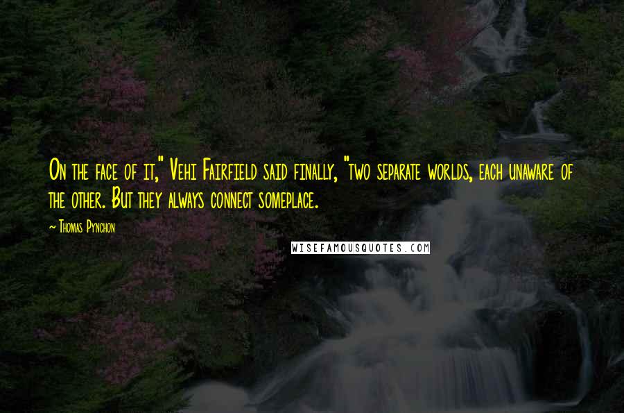 Thomas Pynchon Quotes: On the face of it," Vehi Fairfield said finally, "two separate worlds, each unaware of the other. But they always connect someplace.