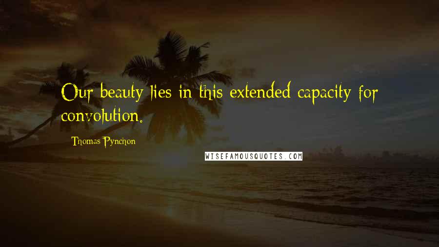 Thomas Pynchon Quotes: Our beauty lies in this extended capacity for convolution.