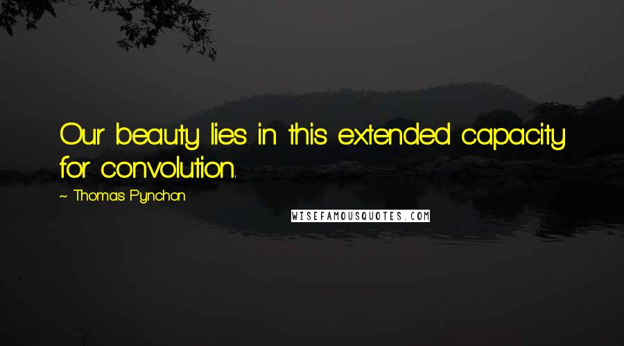 Thomas Pynchon Quotes: Our beauty lies in this extended capacity for convolution.