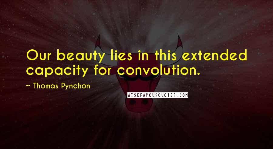 Thomas Pynchon Quotes: Our beauty lies in this extended capacity for convolution.