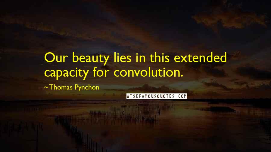 Thomas Pynchon Quotes: Our beauty lies in this extended capacity for convolution.