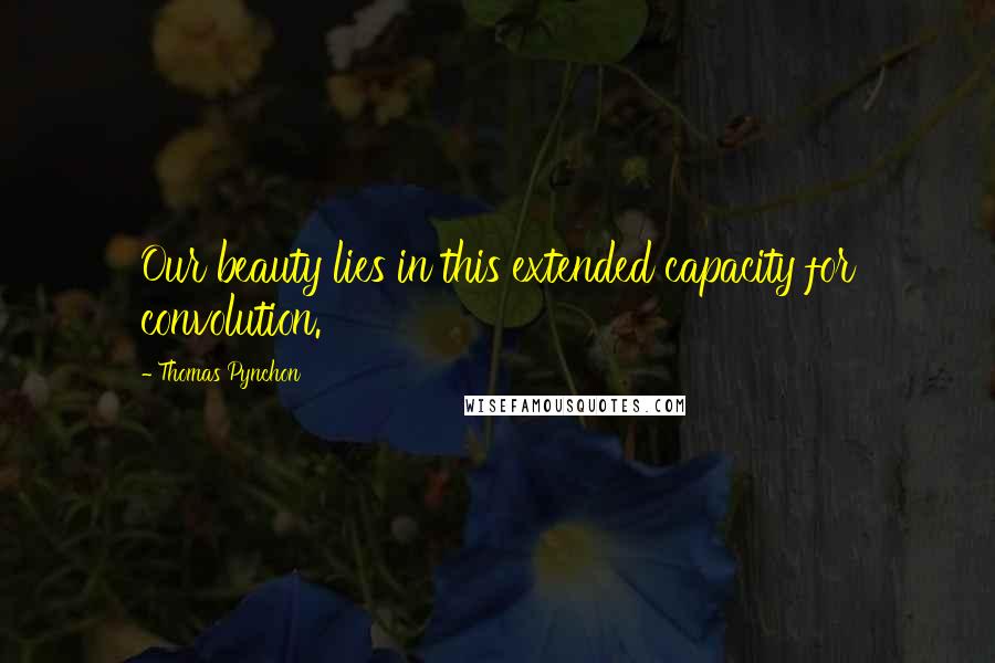 Thomas Pynchon Quotes: Our beauty lies in this extended capacity for convolution.