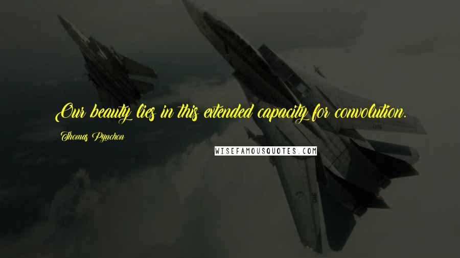 Thomas Pynchon Quotes: Our beauty lies in this extended capacity for convolution.