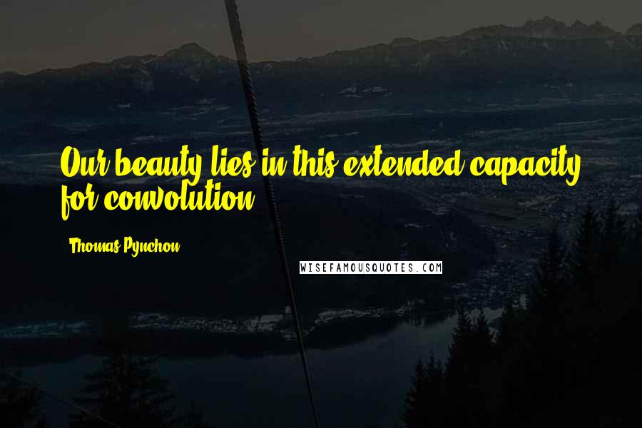 Thomas Pynchon Quotes: Our beauty lies in this extended capacity for convolution.