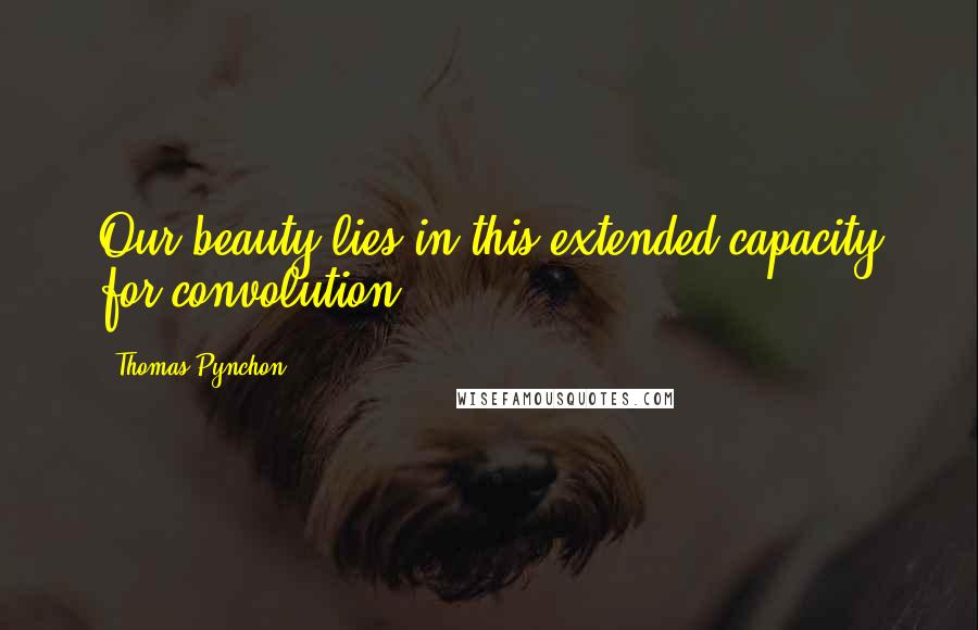 Thomas Pynchon Quotes: Our beauty lies in this extended capacity for convolution.