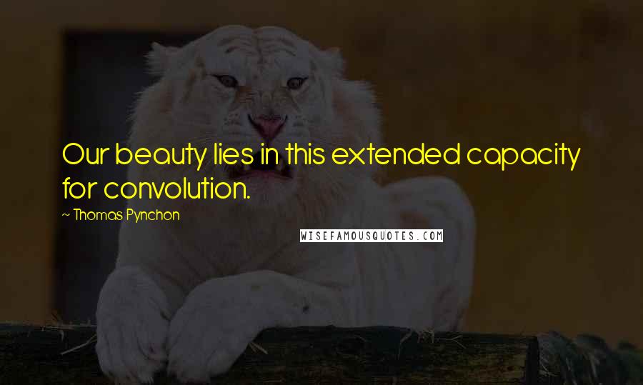 Thomas Pynchon Quotes: Our beauty lies in this extended capacity for convolution.