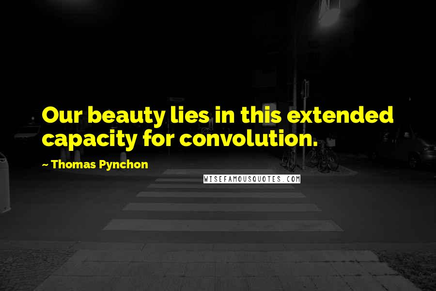Thomas Pynchon Quotes: Our beauty lies in this extended capacity for convolution.