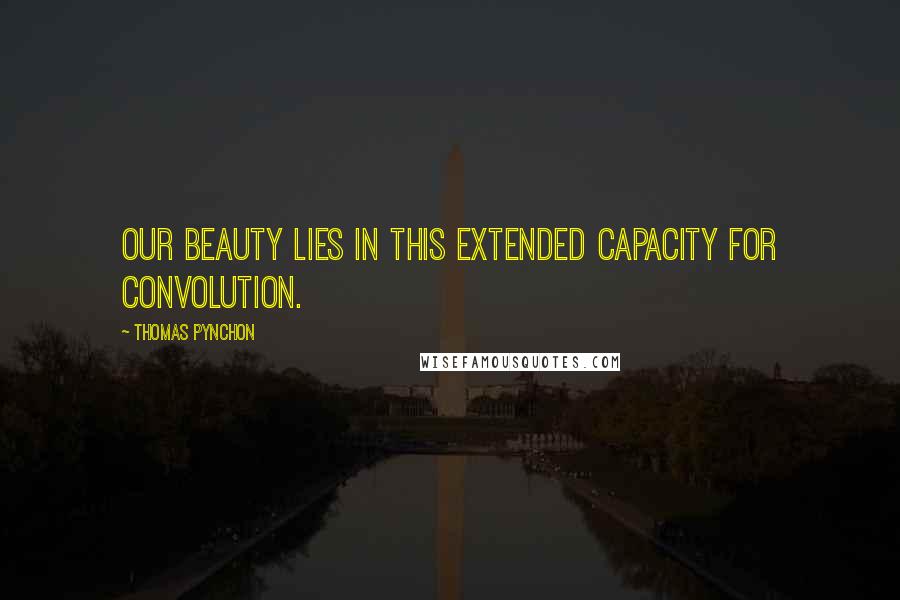 Thomas Pynchon Quotes: Our beauty lies in this extended capacity for convolution.