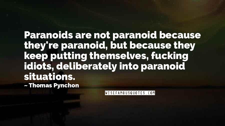 Thomas Pynchon Quotes: Paranoids are not paranoid because they're paranoid, but because they keep putting themselves, fucking idiots, deliberately into paranoid situations.