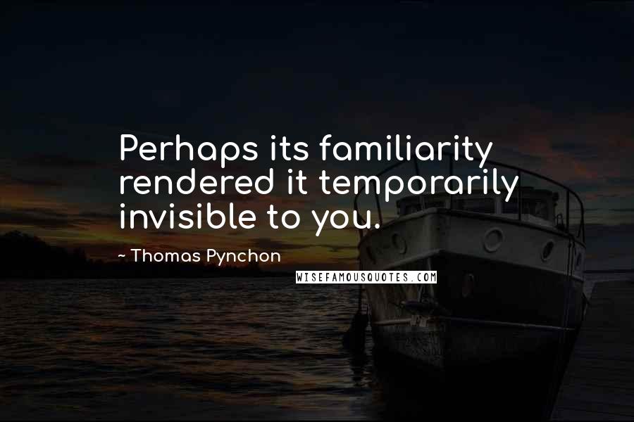 Thomas Pynchon Quotes: Perhaps its familiarity rendered it temporarily invisible to you.