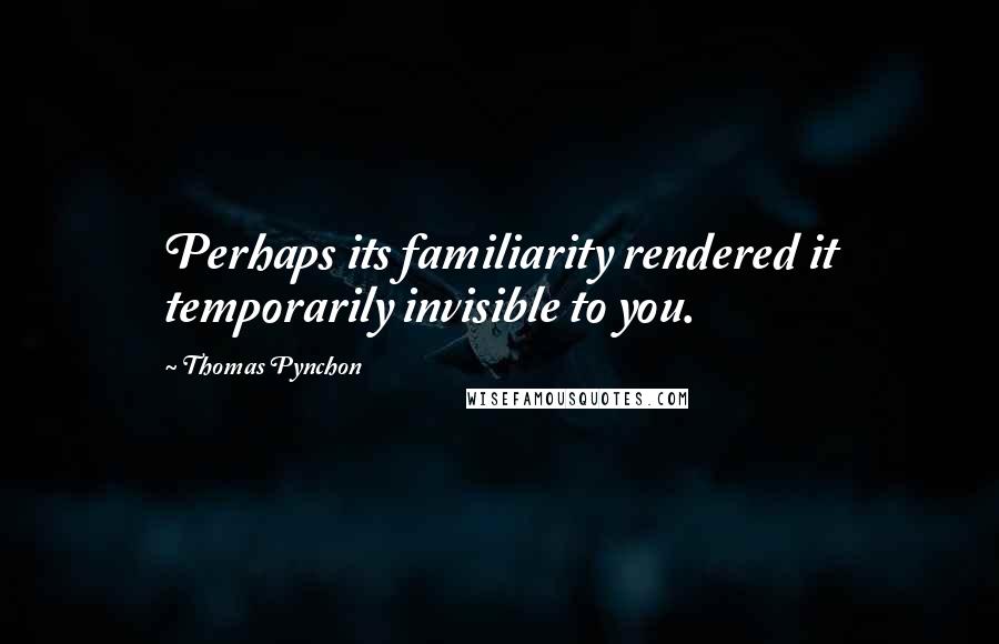 Thomas Pynchon Quotes: Perhaps its familiarity rendered it temporarily invisible to you.
