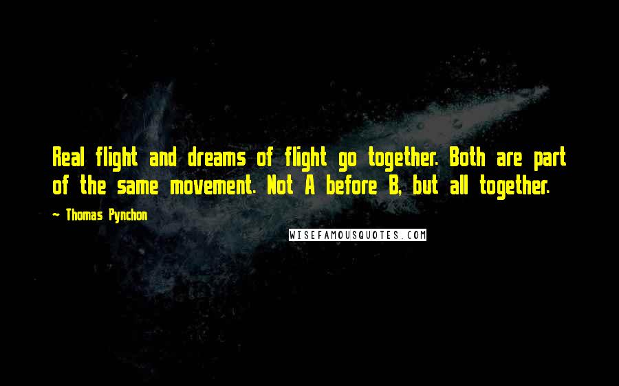 Thomas Pynchon Quotes: Real flight and dreams of flight go together. Both are part of the same movement. Not A before B, but all together.
