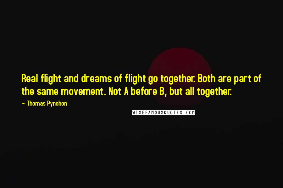 Thomas Pynchon Quotes: Real flight and dreams of flight go together. Both are part of the same movement. Not A before B, but all together.