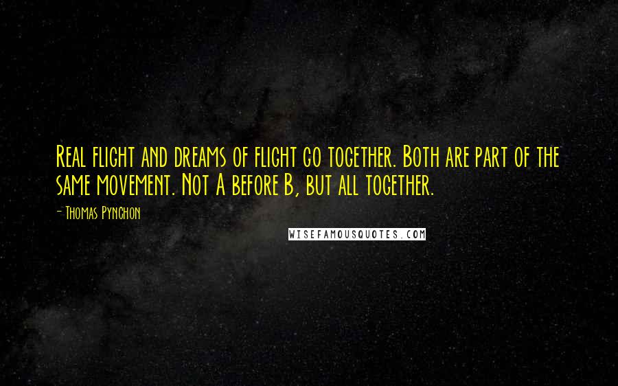 Thomas Pynchon Quotes: Real flight and dreams of flight go together. Both are part of the same movement. Not A before B, but all together.
