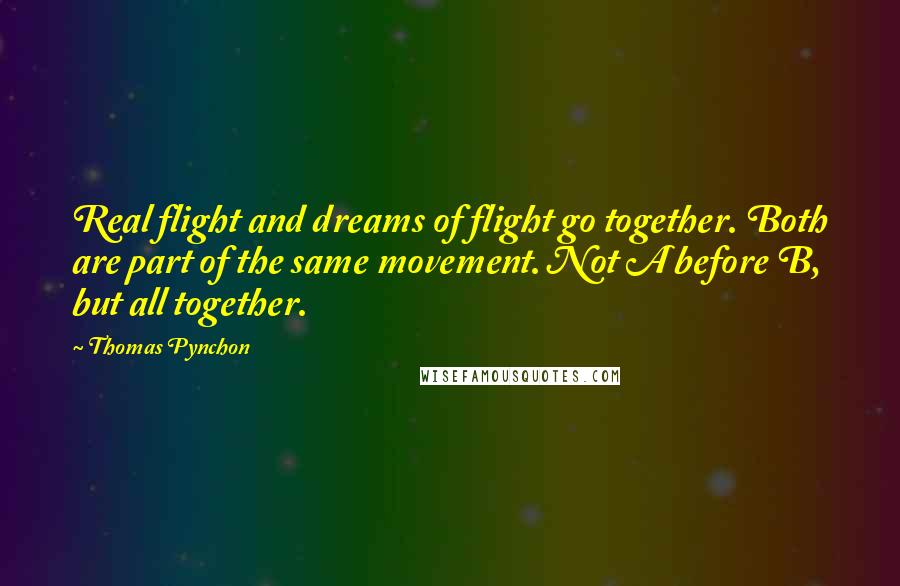 Thomas Pynchon Quotes: Real flight and dreams of flight go together. Both are part of the same movement. Not A before B, but all together.