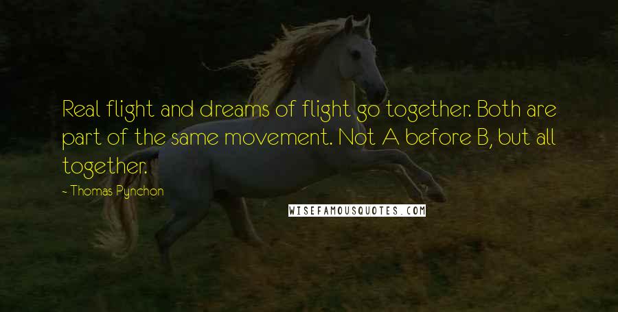 Thomas Pynchon Quotes: Real flight and dreams of flight go together. Both are part of the same movement. Not A before B, but all together.