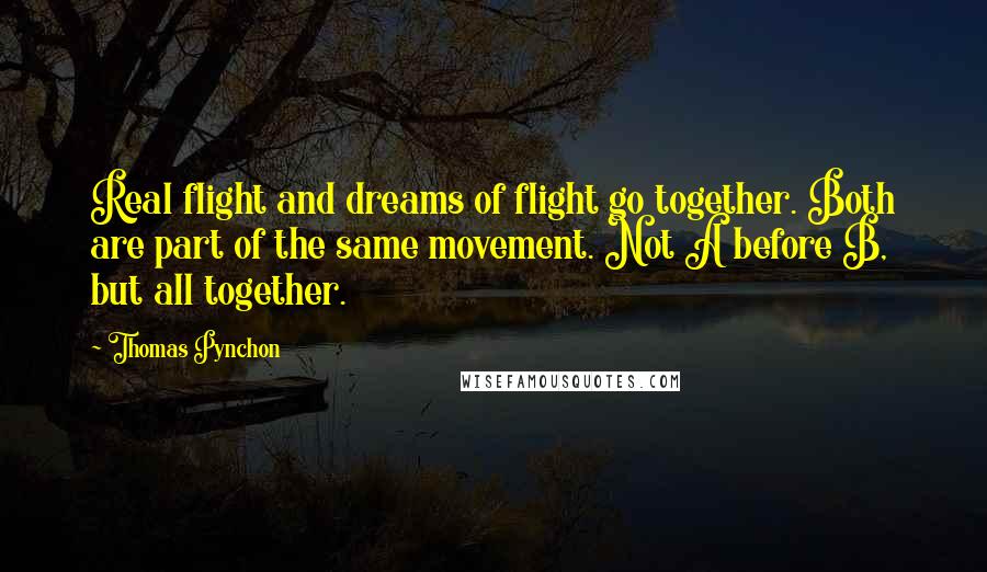 Thomas Pynchon Quotes: Real flight and dreams of flight go together. Both are part of the same movement. Not A before B, but all together.