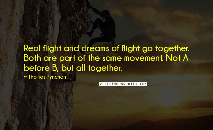 Thomas Pynchon Quotes: Real flight and dreams of flight go together. Both are part of the same movement. Not A before B, but all together.