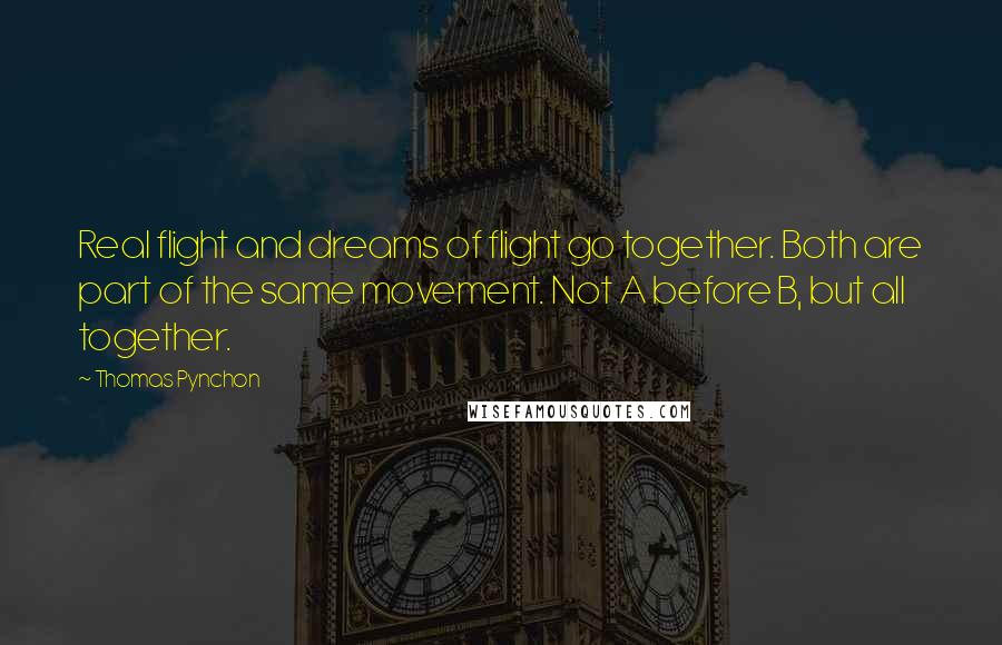 Thomas Pynchon Quotes: Real flight and dreams of flight go together. Both are part of the same movement. Not A before B, but all together.