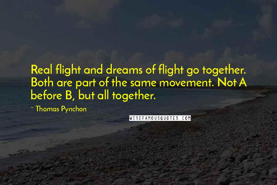 Thomas Pynchon Quotes: Real flight and dreams of flight go together. Both are part of the same movement. Not A before B, but all together.