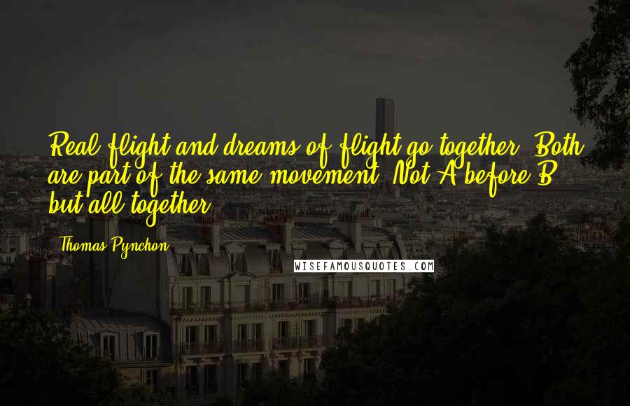 Thomas Pynchon Quotes: Real flight and dreams of flight go together. Both are part of the same movement. Not A before B, but all together.