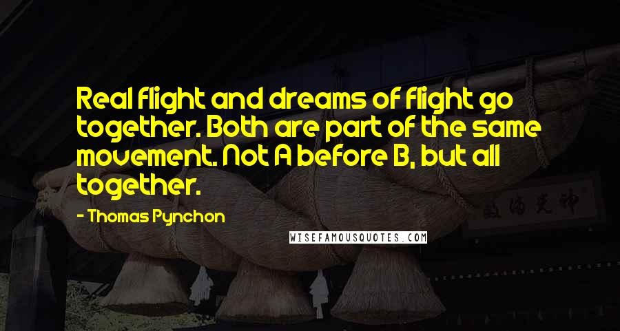 Thomas Pynchon Quotes: Real flight and dreams of flight go together. Both are part of the same movement. Not A before B, but all together.