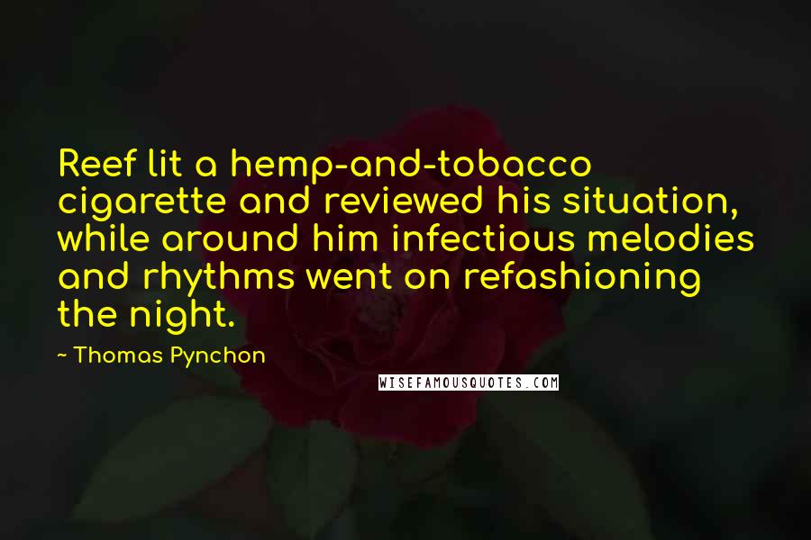 Thomas Pynchon Quotes: Reef lit a hemp-and-tobacco cigarette and reviewed his situation, while around him infectious melodies and rhythms went on refashioning the night.