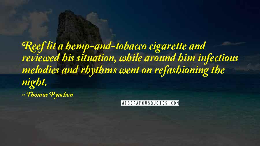 Thomas Pynchon Quotes: Reef lit a hemp-and-tobacco cigarette and reviewed his situation, while around him infectious melodies and rhythms went on refashioning the night.