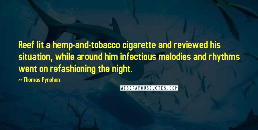 Thomas Pynchon Quotes: Reef lit a hemp-and-tobacco cigarette and reviewed his situation, while around him infectious melodies and rhythms went on refashioning the night.