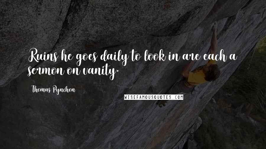 Thomas Pynchon Quotes: Ruins he goes daily to look in are each a sermon on vanity.