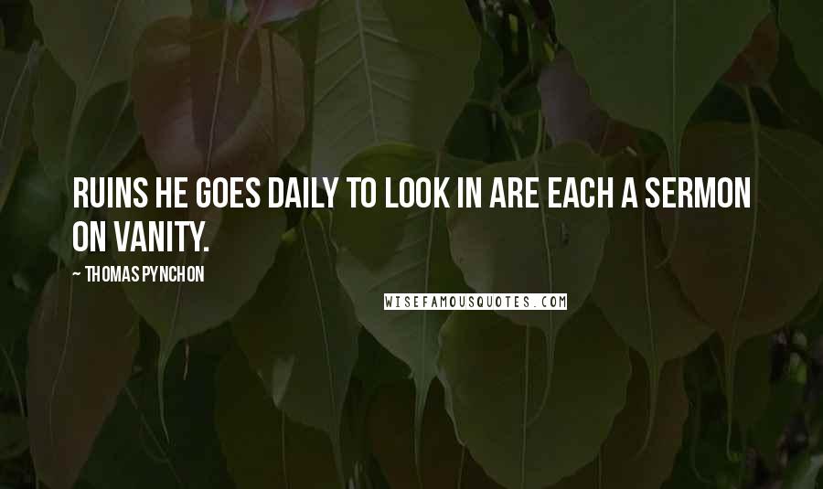 Thomas Pynchon Quotes: Ruins he goes daily to look in are each a sermon on vanity.