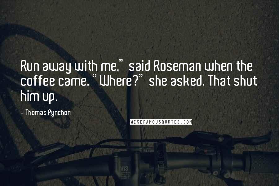 Thomas Pynchon Quotes: Run away with me," said Roseman when the coffee came. "Where?" she asked. That shut him up.