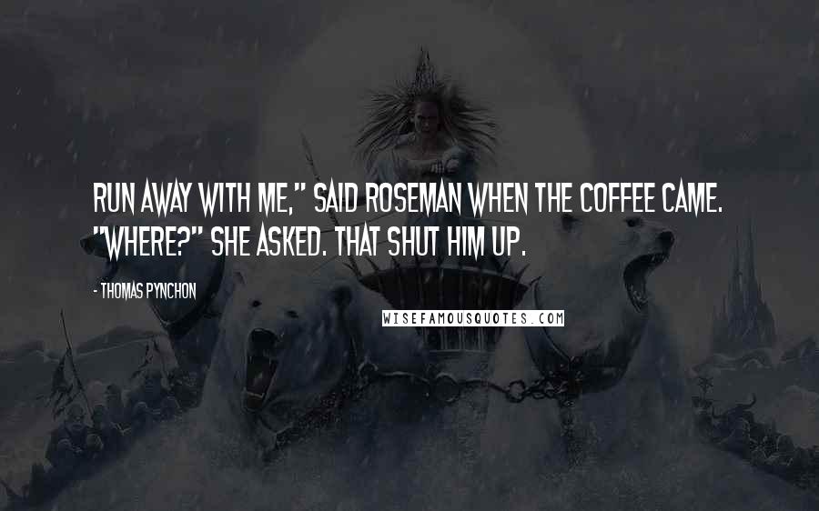 Thomas Pynchon Quotes: Run away with me," said Roseman when the coffee came. "Where?" she asked. That shut him up.