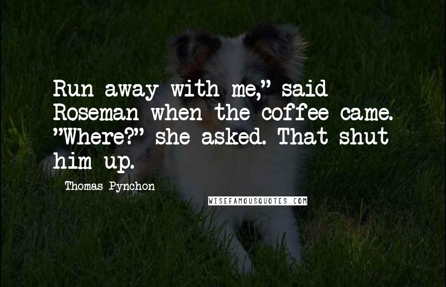 Thomas Pynchon Quotes: Run away with me," said Roseman when the coffee came. "Where?" she asked. That shut him up.