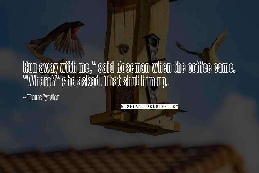 Thomas Pynchon Quotes: Run away with me," said Roseman when the coffee came. "Where?" she asked. That shut him up.