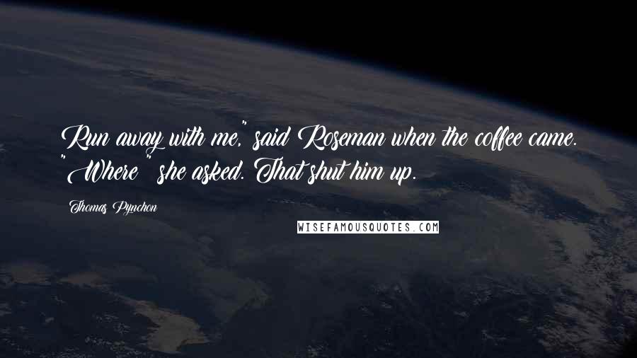 Thomas Pynchon Quotes: Run away with me," said Roseman when the coffee came. "Where?" she asked. That shut him up.