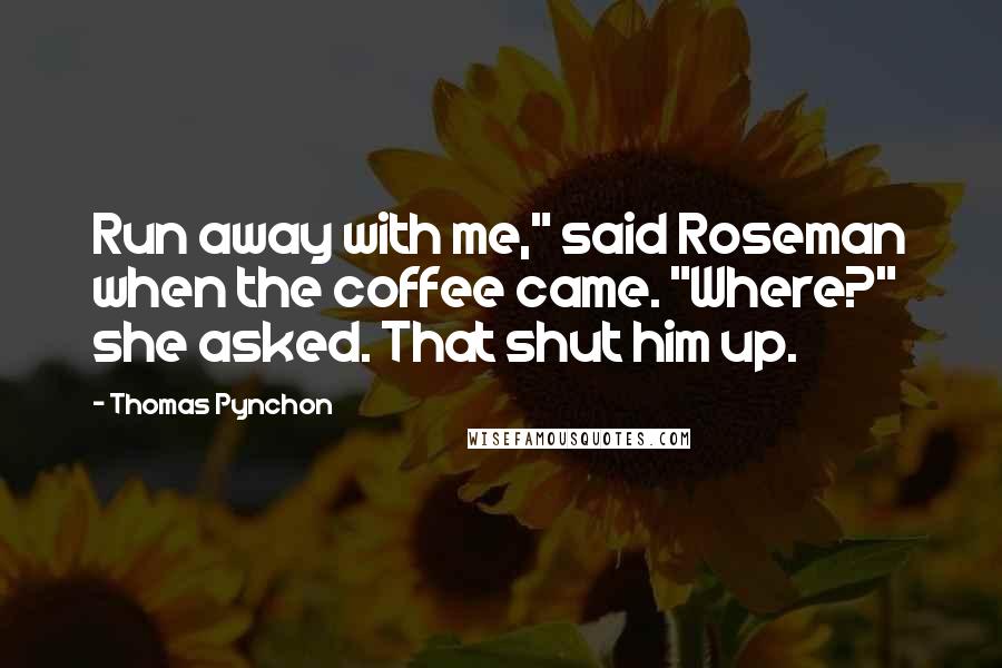 Thomas Pynchon Quotes: Run away with me," said Roseman when the coffee came. "Where?" she asked. That shut him up.