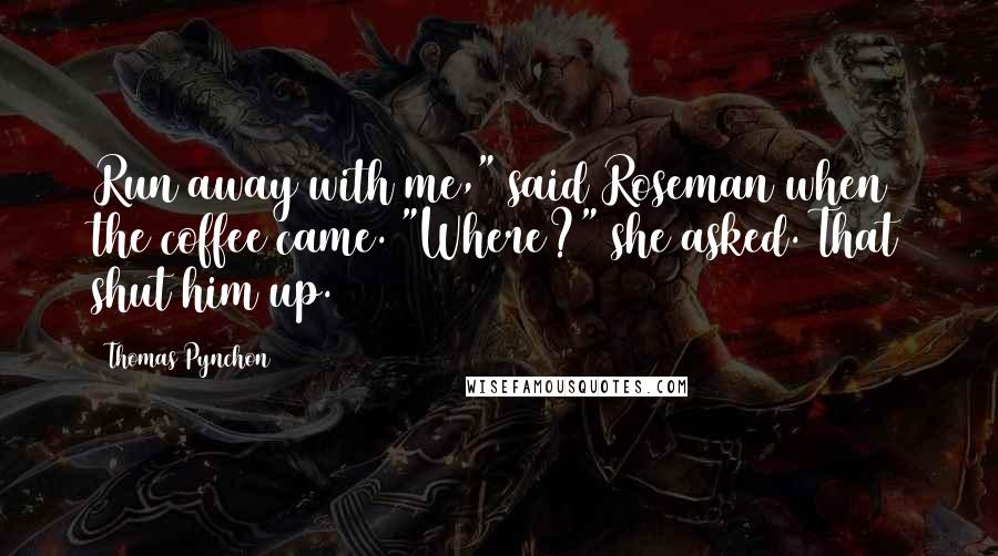 Thomas Pynchon Quotes: Run away with me," said Roseman when the coffee came. "Where?" she asked. That shut him up.
