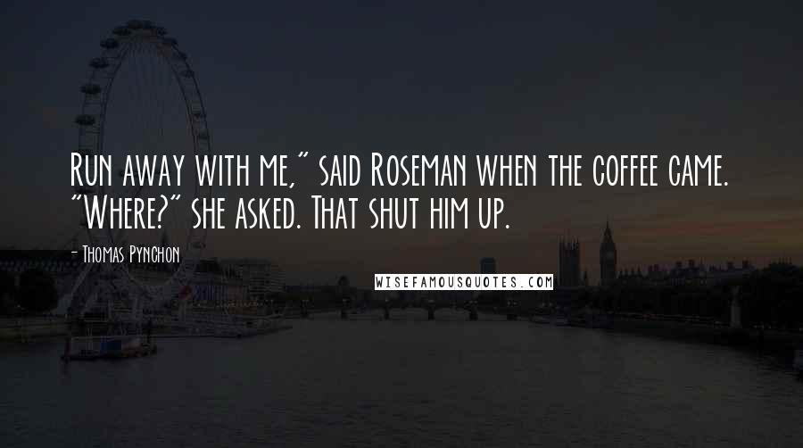 Thomas Pynchon Quotes: Run away with me," said Roseman when the coffee came. "Where?" she asked. That shut him up.