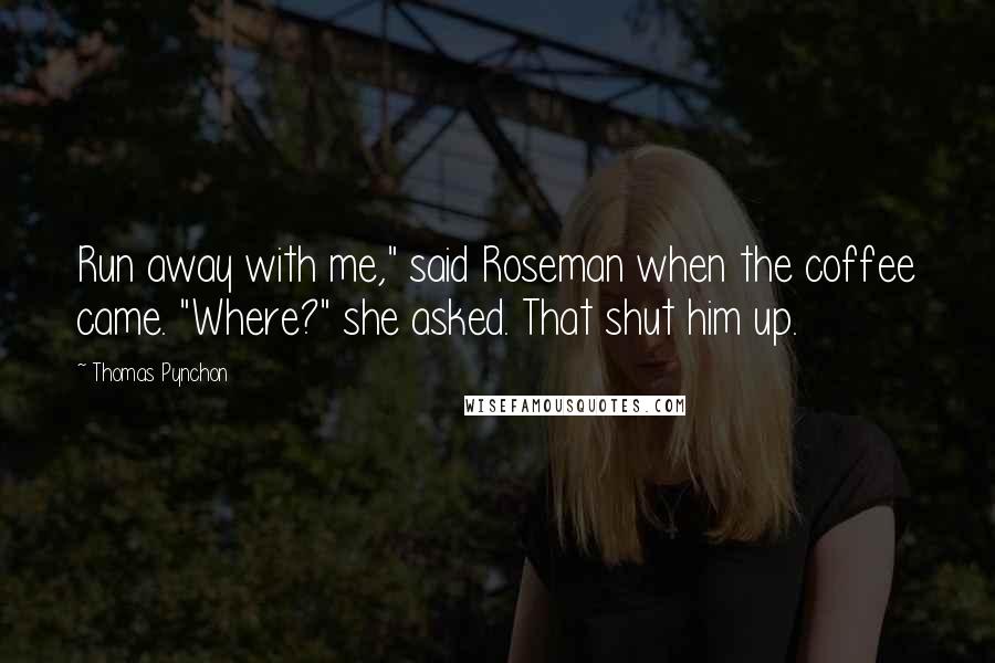 Thomas Pynchon Quotes: Run away with me," said Roseman when the coffee came. "Where?" she asked. That shut him up.