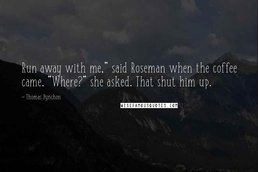Thomas Pynchon Quotes: Run away with me," said Roseman when the coffee came. "Where?" she asked. That shut him up.