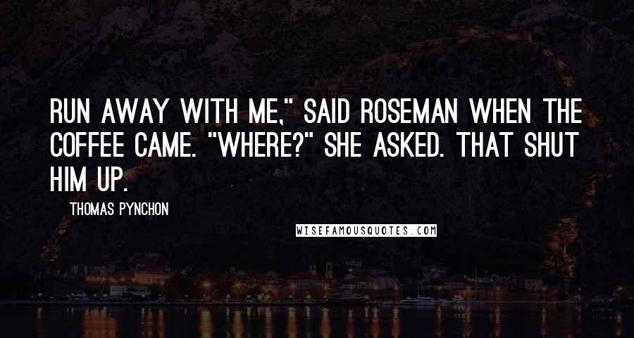 Thomas Pynchon Quotes: Run away with me," said Roseman when the coffee came. "Where?" she asked. That shut him up.