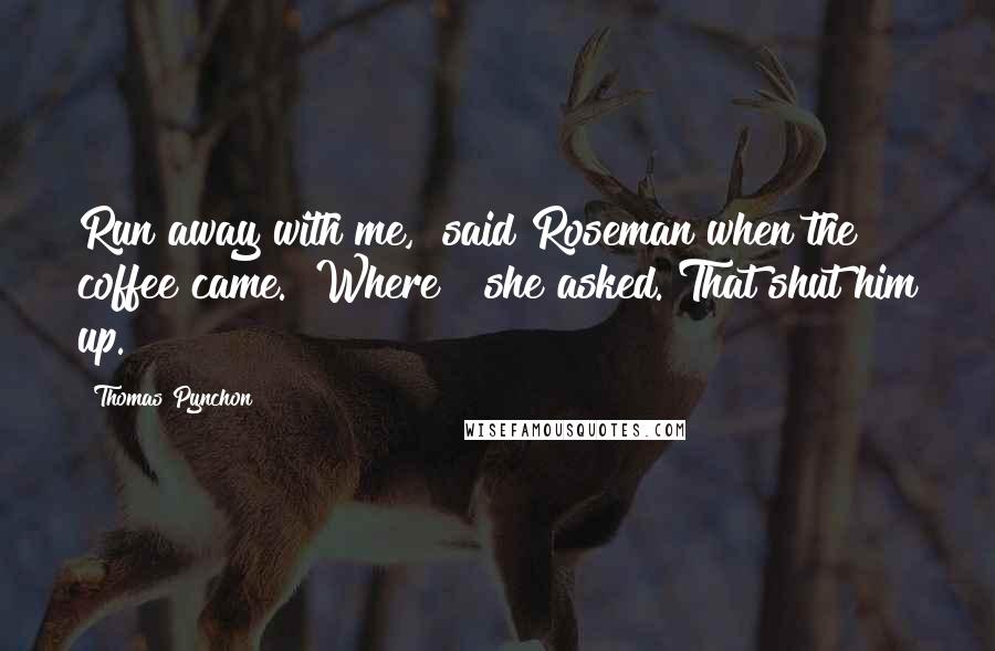 Thomas Pynchon Quotes: Run away with me," said Roseman when the coffee came. "Where?" she asked. That shut him up.