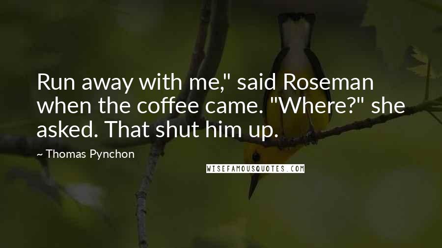 Thomas Pynchon Quotes: Run away with me," said Roseman when the coffee came. "Where?" she asked. That shut him up.