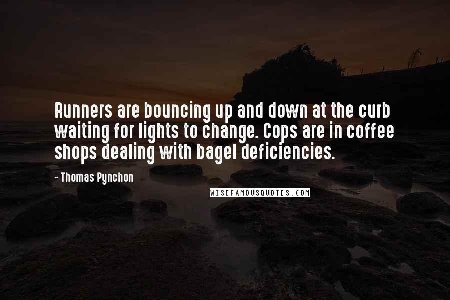 Thomas Pynchon Quotes: Runners are bouncing up and down at the curb waiting for lights to change. Cops are in coffee shops dealing with bagel deficiencies.