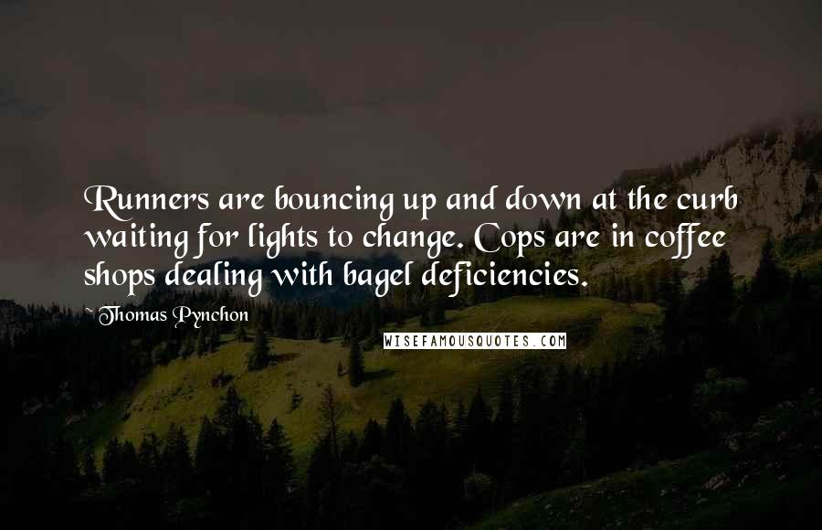 Thomas Pynchon Quotes: Runners are bouncing up and down at the curb waiting for lights to change. Cops are in coffee shops dealing with bagel deficiencies.