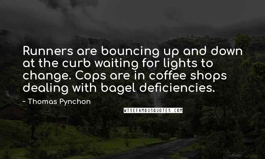 Thomas Pynchon Quotes: Runners are bouncing up and down at the curb waiting for lights to change. Cops are in coffee shops dealing with bagel deficiencies.