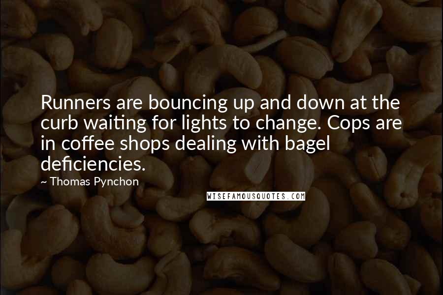 Thomas Pynchon Quotes: Runners are bouncing up and down at the curb waiting for lights to change. Cops are in coffee shops dealing with bagel deficiencies.