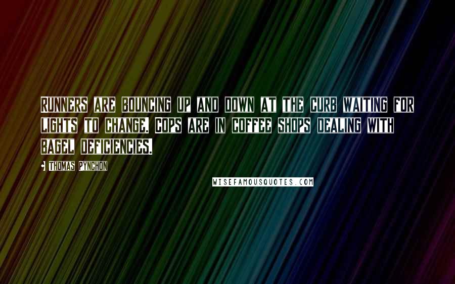 Thomas Pynchon Quotes: Runners are bouncing up and down at the curb waiting for lights to change. Cops are in coffee shops dealing with bagel deficiencies.